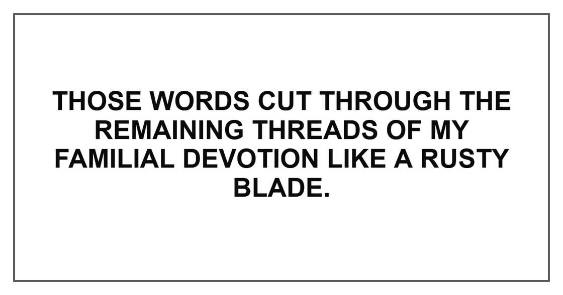 Those words cut through the remaining threads of my familial devotion like a rusty blade.