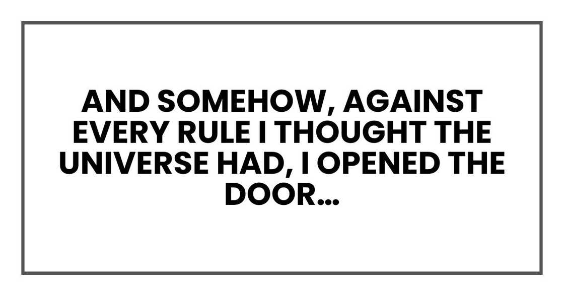 And somehow, against every rule I thought the universe had, I opened the door… And somehow, against every rule I thought the universe had, I opened the door…