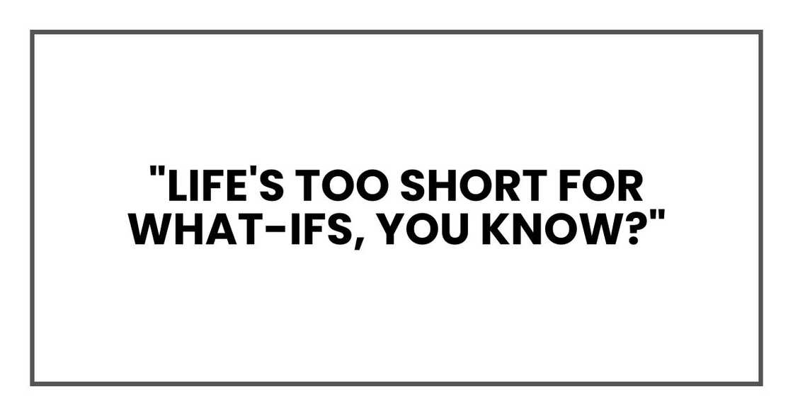 "Life's too short for what-ifs, you know?"