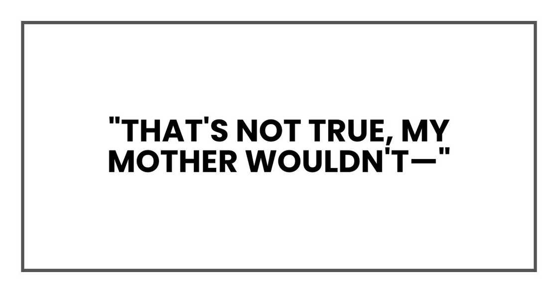 "That's not true, my mother wouldn't—"
