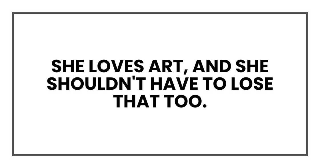 She loves art, and she shouldn't have to lose that too. She loves art, and she shouldn't have to lose that too.
