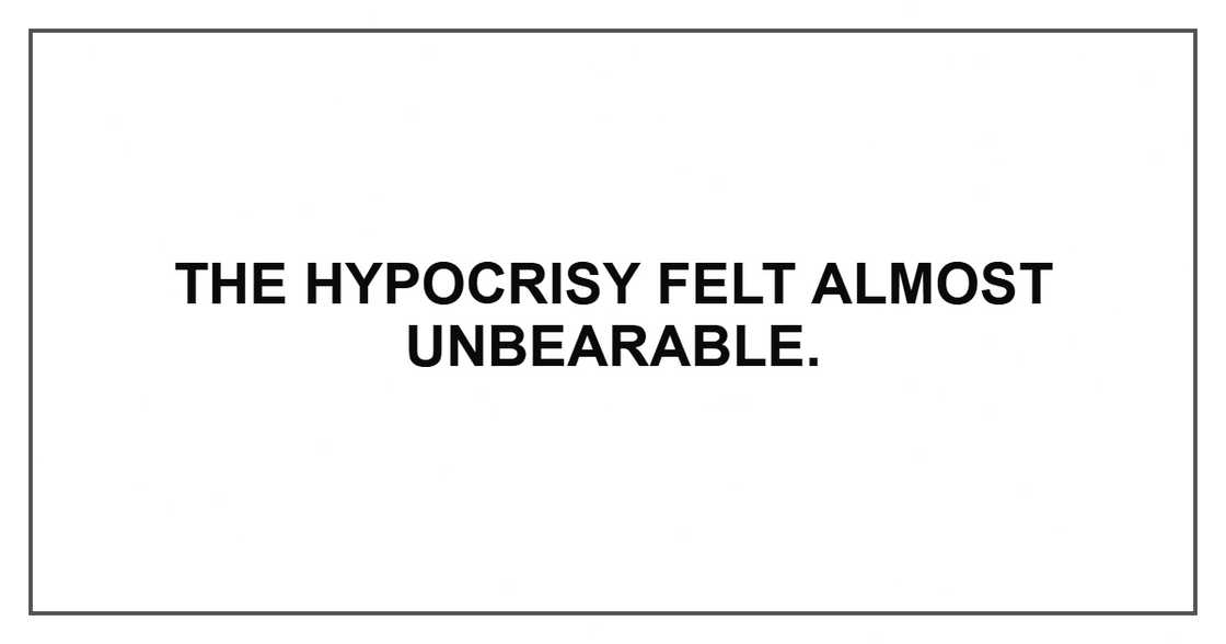 The hypocrisy felt almost unbearable.
