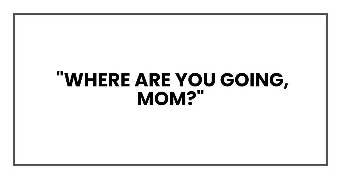 "Where are you going, Mom?" "Where are you going, Mom?"