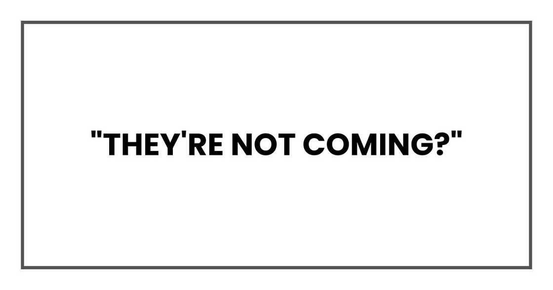 "They're not coming?" "They're not coming?"