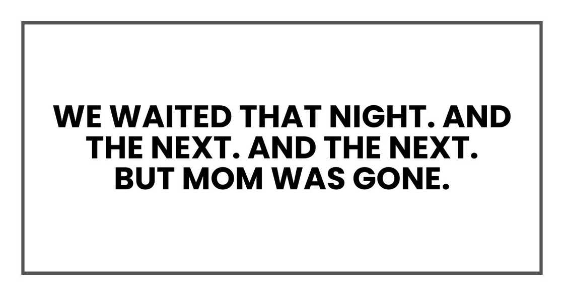We waited that night. And the next. And the next.
But Mom was gone. We waited that night. And the next. And the next.
But Mom was gone.