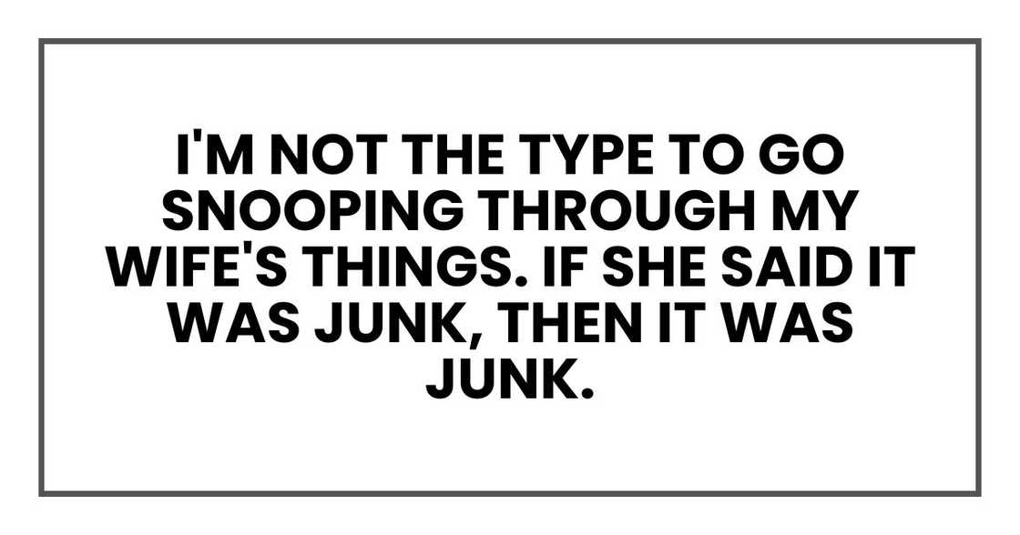 I'm not the type to go snooping through my wife's things. If she said it was junk, then it was junk.