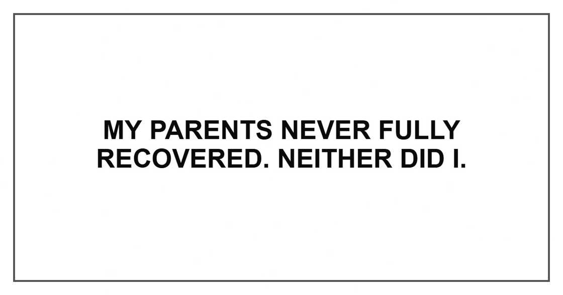 My parents never fully recovered. Neither did I. My parents never fully recovered. Neither did I.