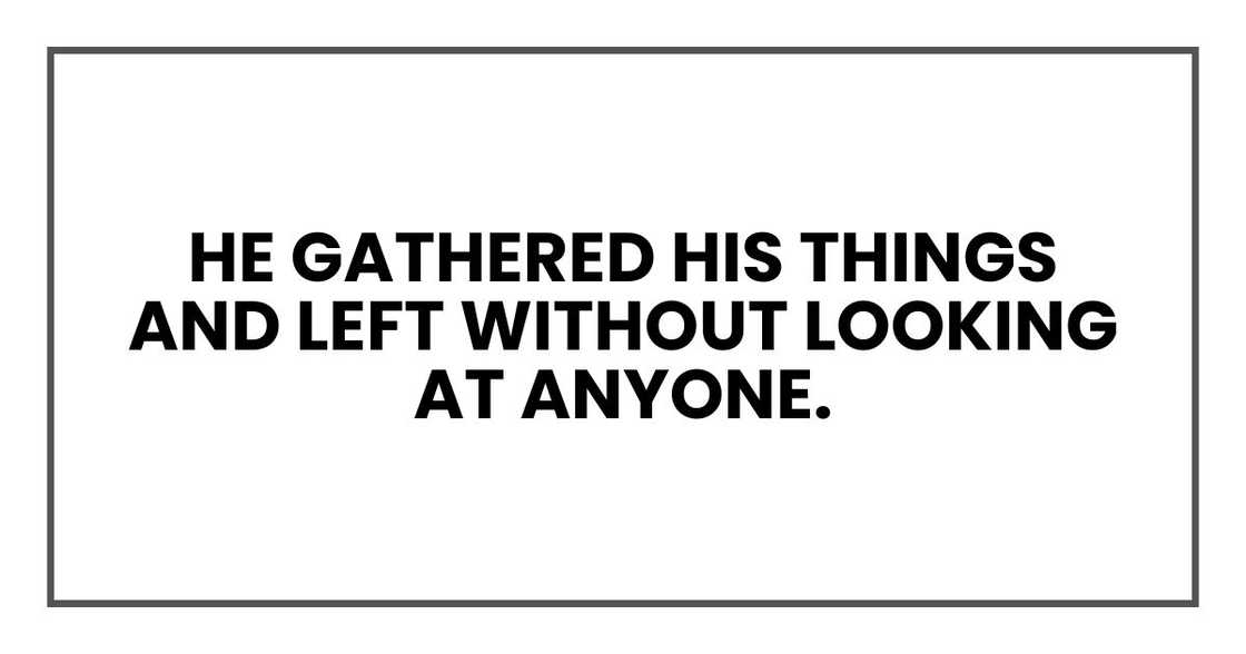 He gathered his things and left without looking at anyone. He gathered his things and left without looking at anyone.