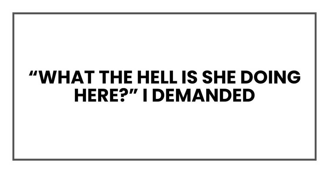 “What the hell is she doing here?” I demanded “What the hell is she doing here?” I demanded