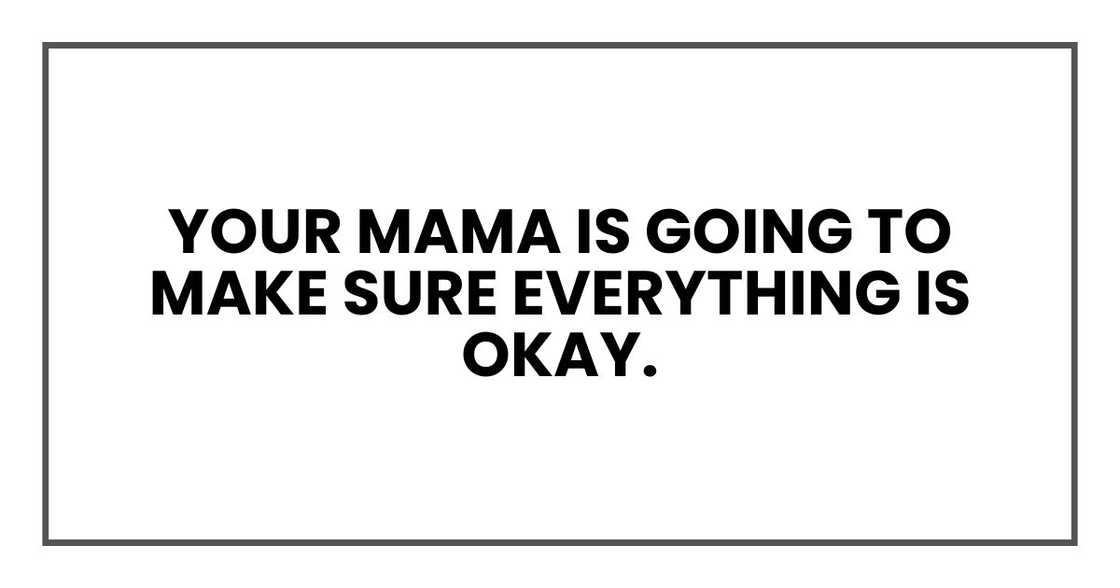 Your mama is going to make sure everything is okay. Your mama is going to make sure everything is okay.