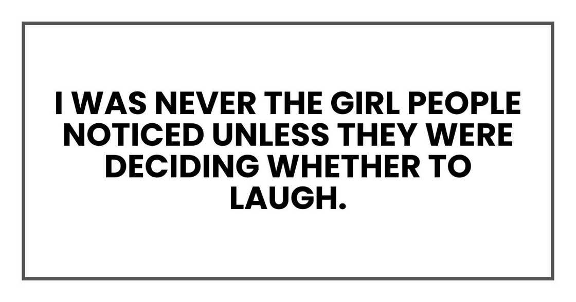 I was never the girl people noticed unless they were deciding whether to laugh. I was never the girl people noticed unless they were deciding whether to laugh.