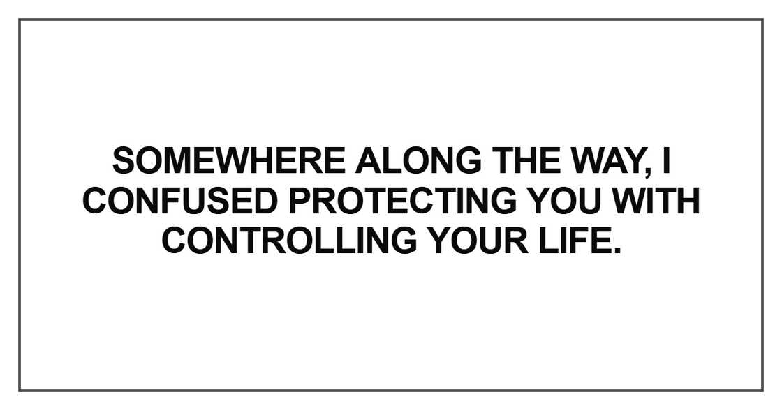 Somewhere along the way, I confused protecting you with controlling your life Somewhere along the way, I confused protecting you with controlling your life