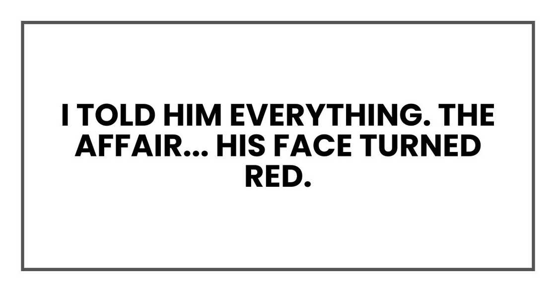 I told him everything. The affair... His face turned red. I told him everything. The affair... His face turned red.