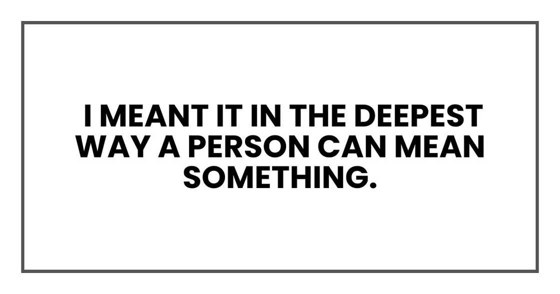 I meant it in the deepest way a person can mean something. I meant it in the deepest way a person can mean something.