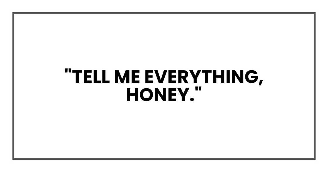 "Tell me everything, honey." "Tell me everything, honey."
