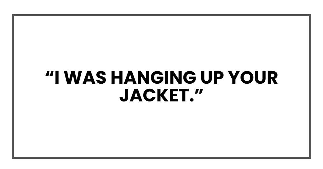 I was hanging up your jacket. I was hanging up your jacket.