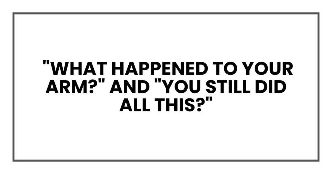 What happened to your arm?" and "You still did all this?