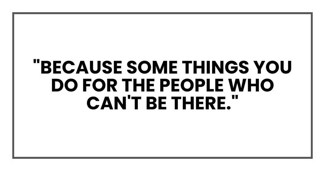 "Because some things you do for the people who can't be there." "Because some things you do for the people who can't be there."