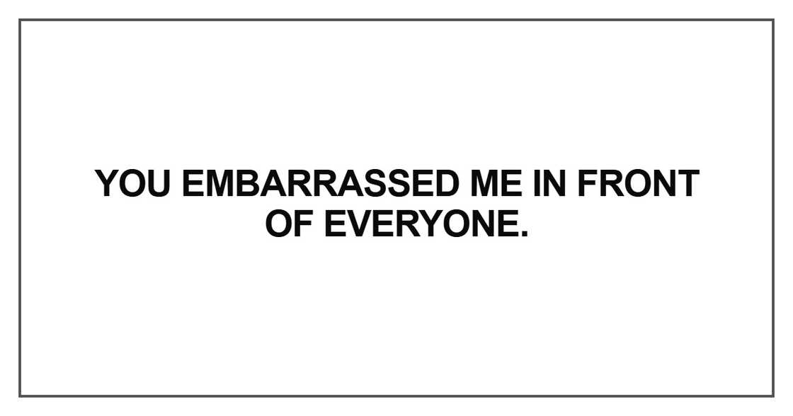 You embarrassed me in front of everyone You embarrassed me in front of everyone
