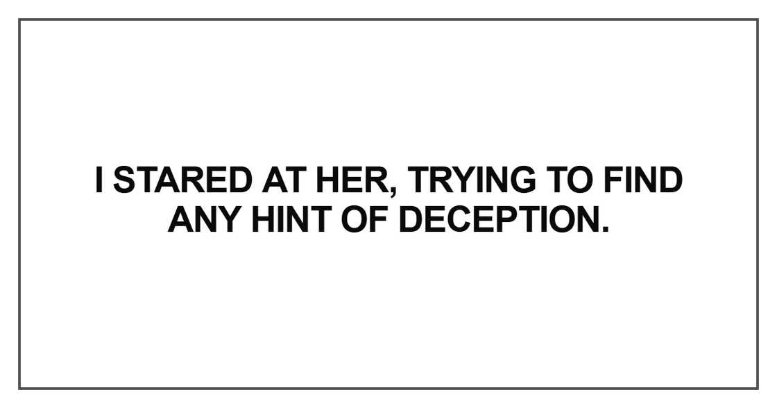 I stared at her, trying to find any hint of deception I stared at her, trying to find any hint of deception