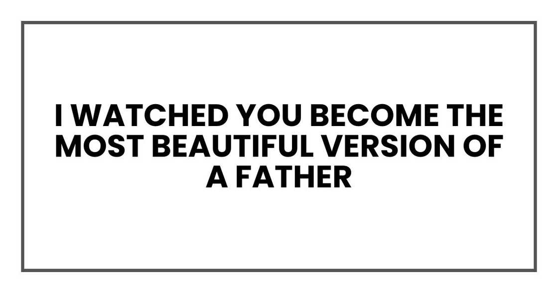 I watched you become the most beautiful version of a father I watched you become the most beautiful version of a father