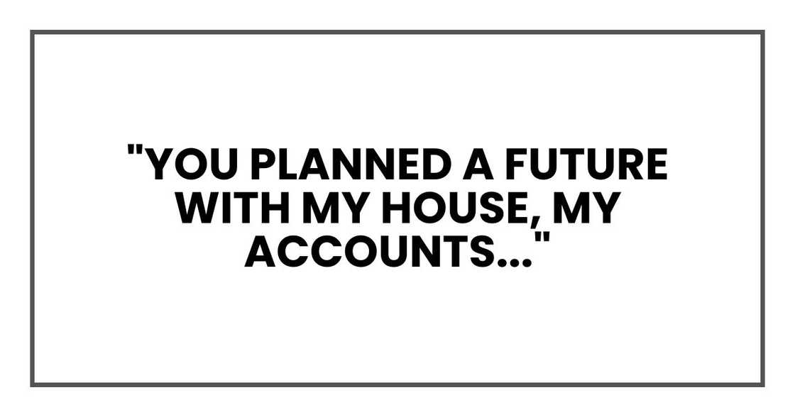 You planned a future with my house, my accounts