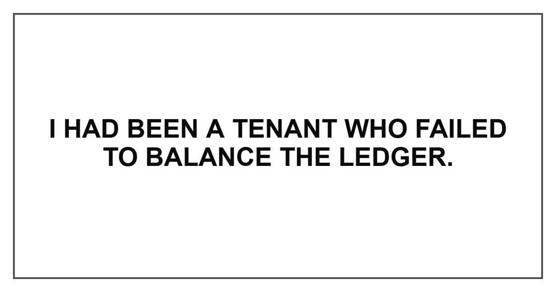 I had been a tenant who failed to balance the ledger.
