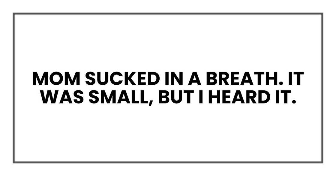 Mom sucked in a breath. It was small, but I heard it. Mom sucked in a breath. It was small, but I heard it.