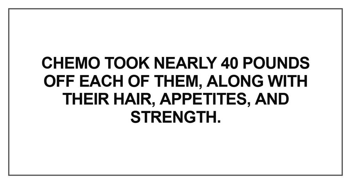 Chemo took nearly 40 pounds off each of them Chemo took nearly 40 pounds off each of them