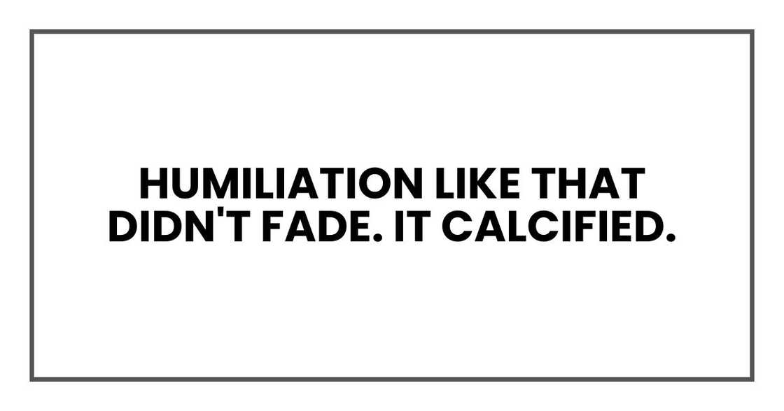 Humiliation like that didn't fade. It calcified. Humiliation like that didn't fade. It calcified.