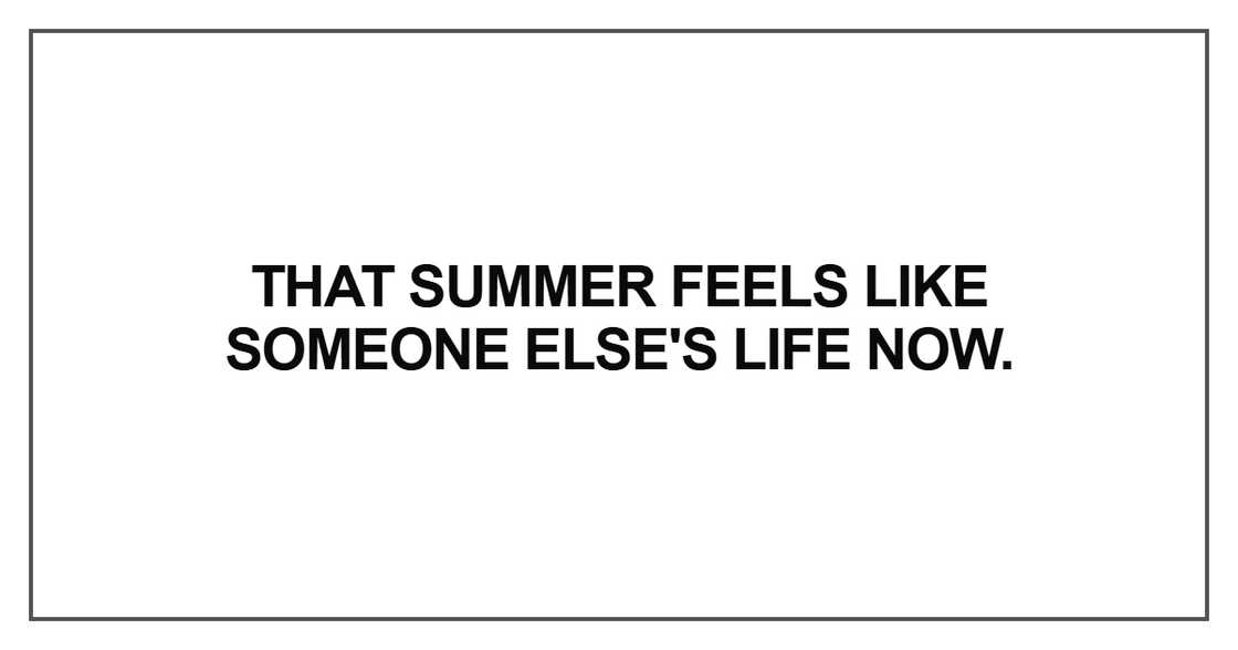 That summer feels like someone else's life now That summer feels like someone else's life now