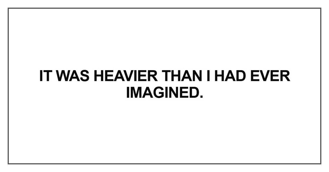 It was heavier than I had ever imagined It was heavier than I had ever imagined