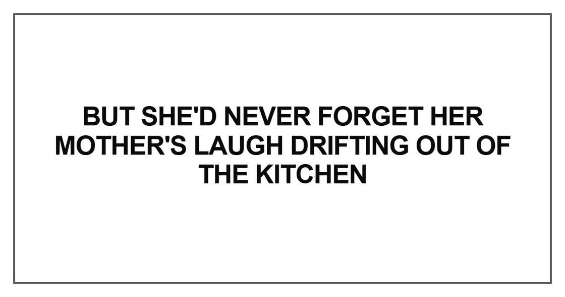 But she'd never forget her mother's laugh drifting out of the kitchen