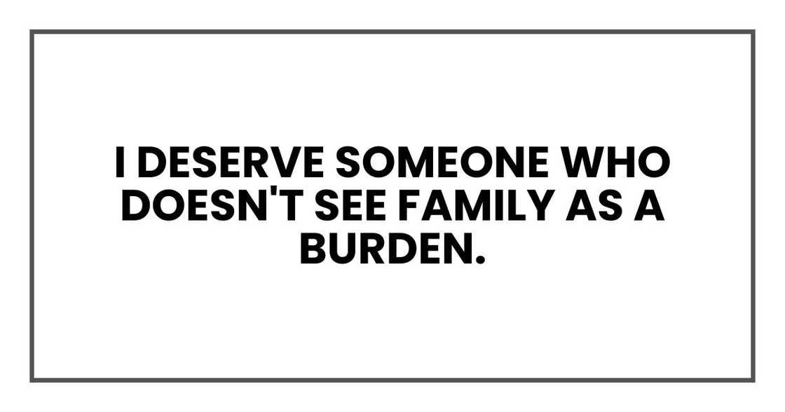 I deserve someone who doesn't see family as a burden. I deserve someone who doesn't see family as a burden.