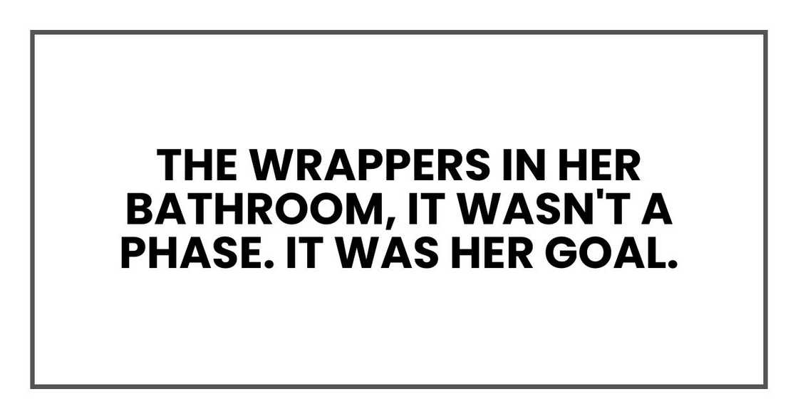 The wrappers in her bathroom, it wasn't a phase. It was her goal. The wrappers in her bathroom, it wasn't a phase. It was her goal.