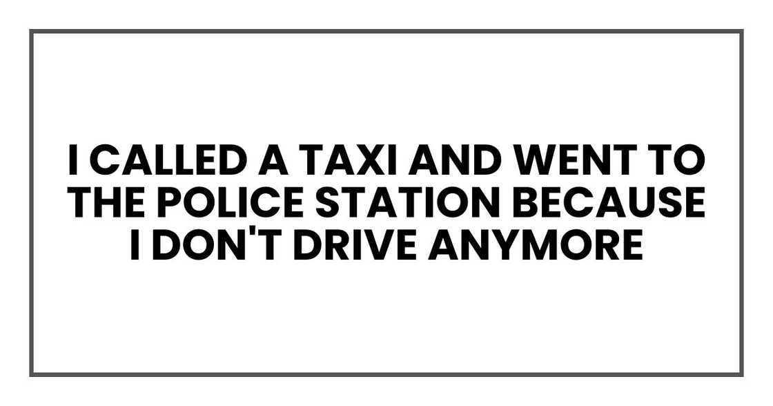 I called a taxi and went to the police station because I don't drive anymore I called a taxi and went to the police station because I don't drive anymore
