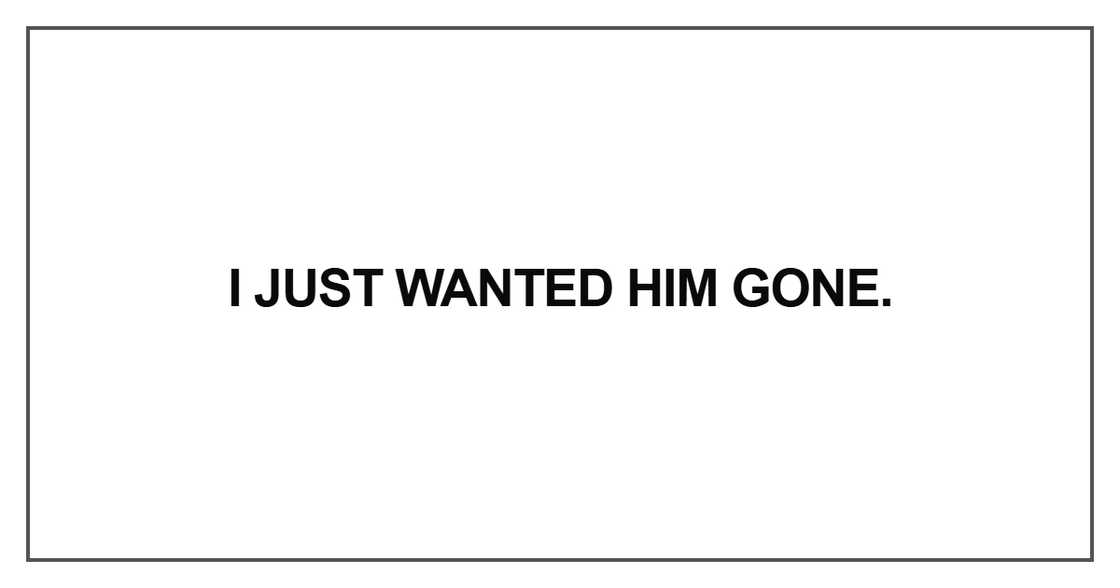 I just wanted him gone I just wanted him gone