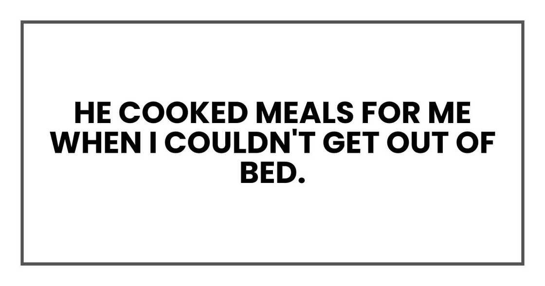 He cooked meals for me when I couldn't get out of bed. He cooked meals for me when I couldn't get out of bed.