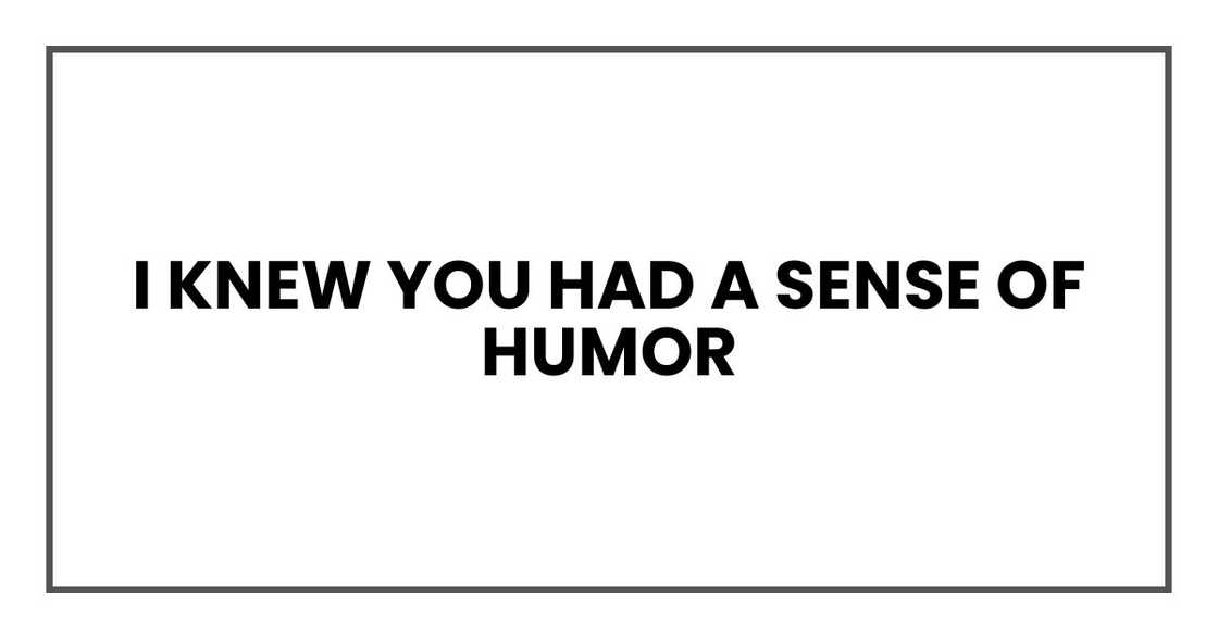I knew you had a sense of humor I knew you had a sense of humor