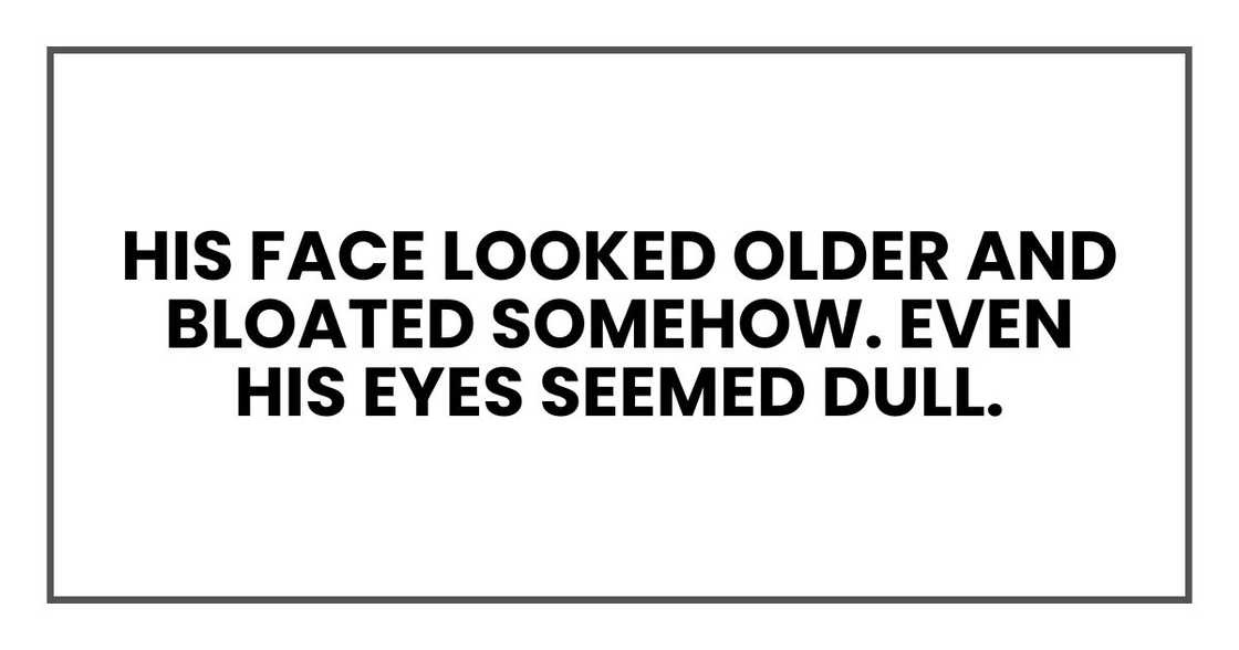 His face looked older and bloated somehow. Even his eyes seemed dull.