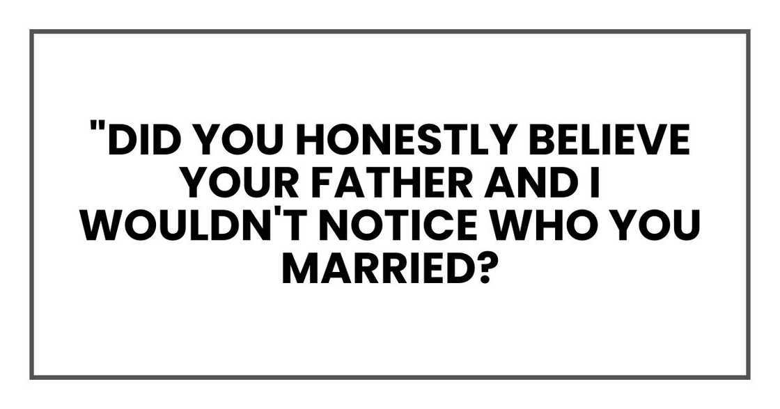 "Did you honestly believe your father and I wouldn't notice who you married? "Did you honestly believe your father and I wouldn't notice who you married?