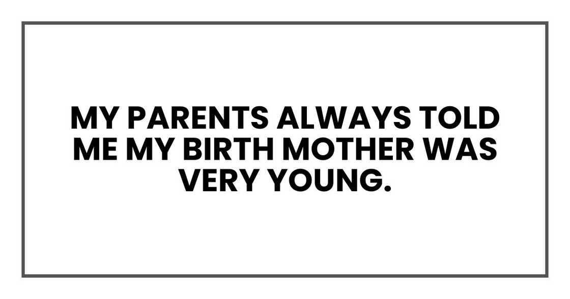 My parents always told me my birth mother was very young. My parents always told me my birth mother was very young.