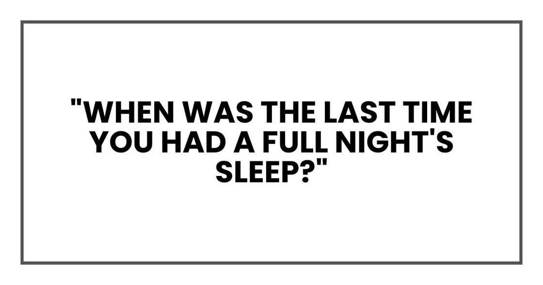 "When was the last time you had a full night's sleep?" "When was the last time you had a full night's sleep?"