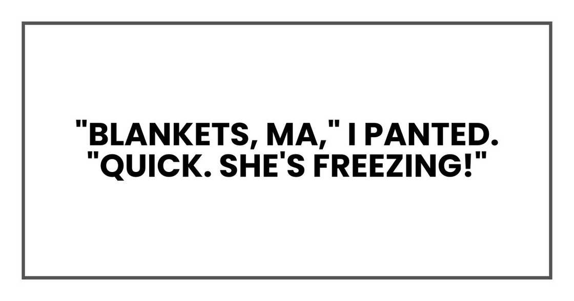 "Blankets, Ma," I panted. "Quick. She's freezing!"