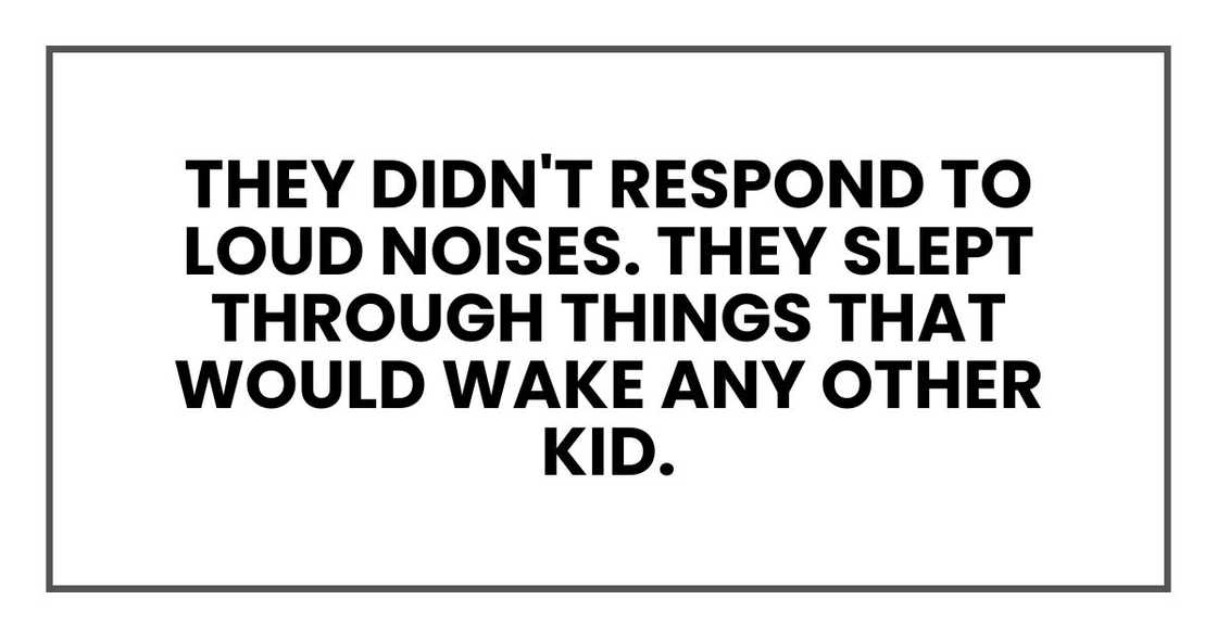 They didn't respond to loud noises.