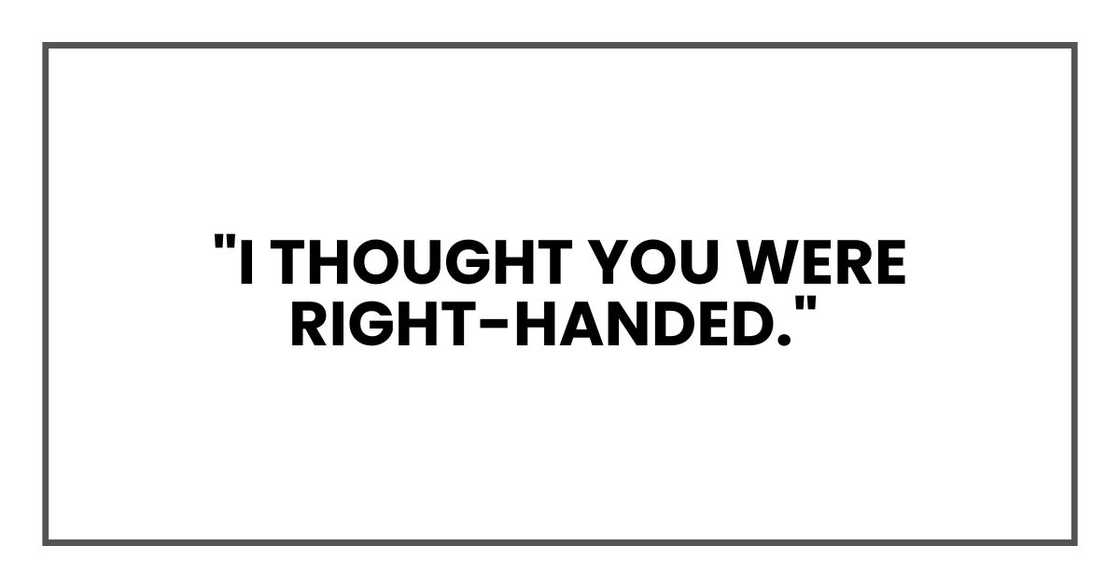 "I thought you were right-handed," "I thought you were right-handed,"