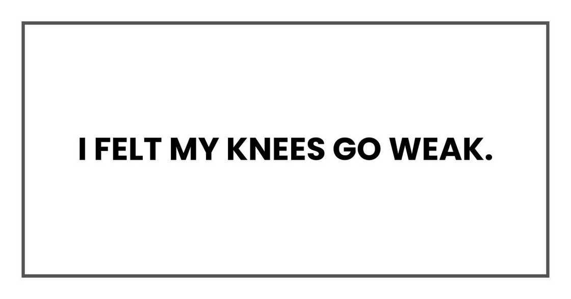 I felt my knees go weak. I felt my knees go weak.