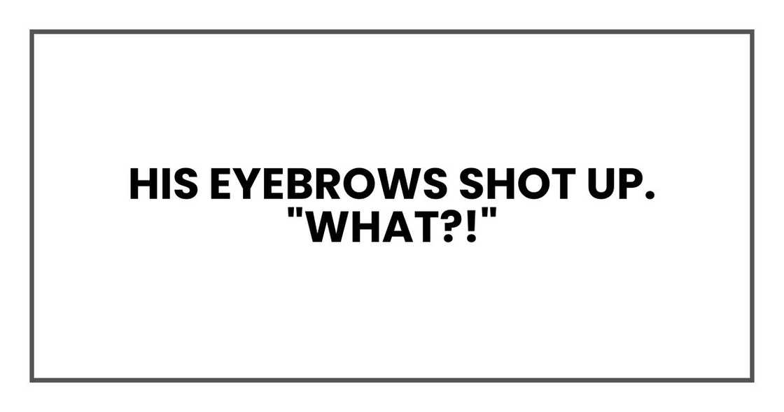 His eyebrows shot up. "What?!" His eyebrows shot up. "What?!"