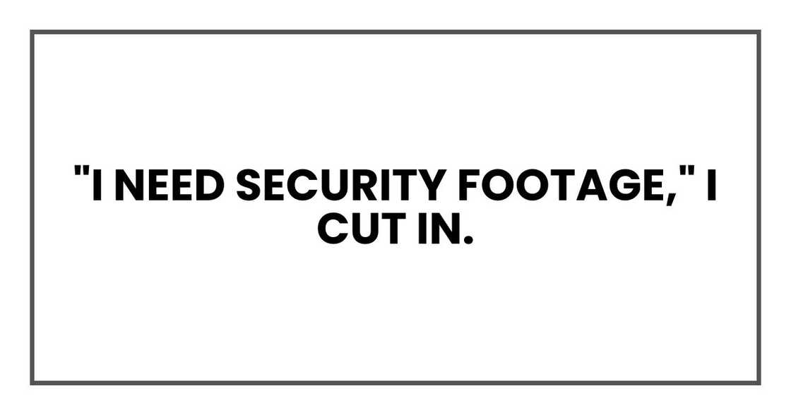 "I need security footage," I cut in. "I need security footage," I cut in.