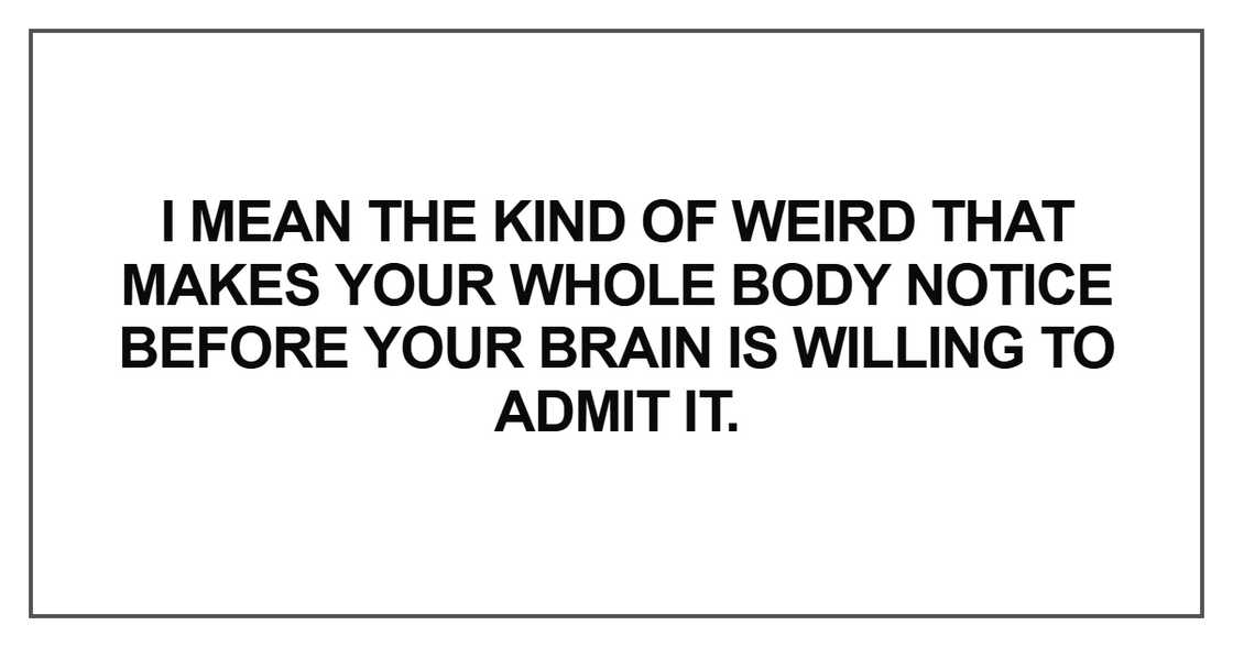 I mean the kind of weird that makes your whole body notice before your brain is willing to admit it I mean the kind of weird that makes your whole body notice before your brain is willing to admit it